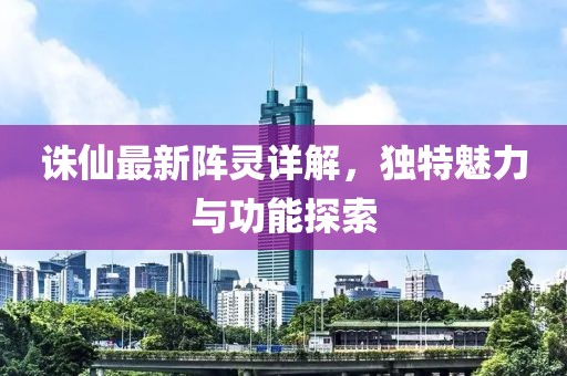 诛仙最新阵灵详解，独特魅力与功能探索
