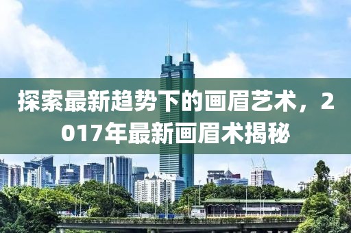 探索最新趋势下的画眉艺术，2017年最新画眉术揭秘