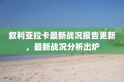 叙利亚拉卡最新战况报告更新，最新战况分析出炉