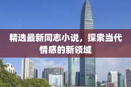 精选最新同志小说，探索当代情感的新领域
