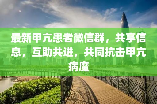 最新甲亢患者微信群，共享信息，互助共进，共同抗击甲亢病魔