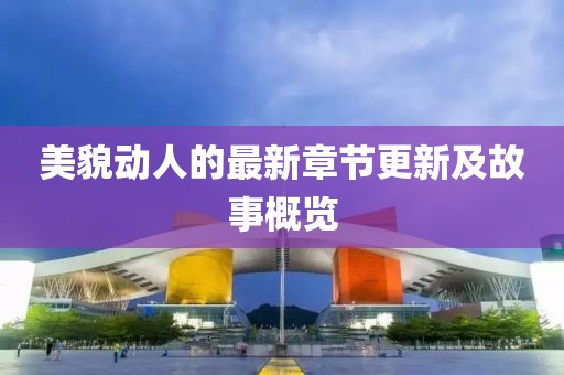 美貌动人的最新章节更新及故事概览