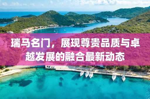 瑞马名门，展现尊贵品质与卓越发展的融合最新动态