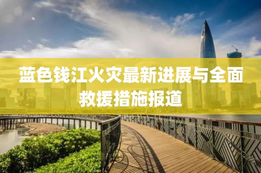 蓝色钱江火灾最新进展与全面救援措施报道