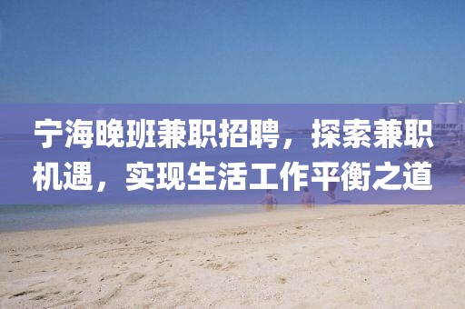 宁海晚班兼职招聘，探索兼职机遇，实现生活工作平衡之道
