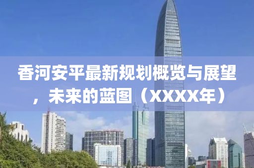 香河安平最新规划概览与展望，未来的蓝图（XXXX年）