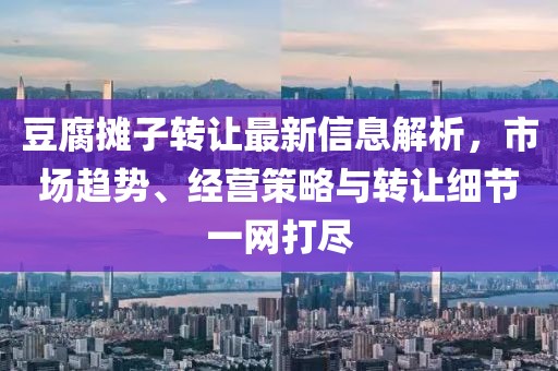 豆腐摊子转让最新信息解析，市场趋势、经营策略与转让细节一网打尽