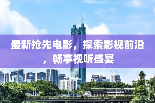 最新抢先电影，探索影视前沿，畅享视听盛宴