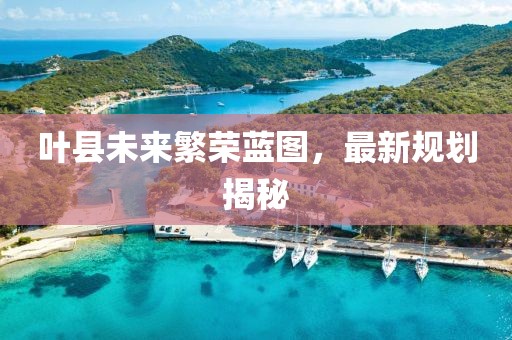 叶县未来繁荣蓝图，最新规划揭秘