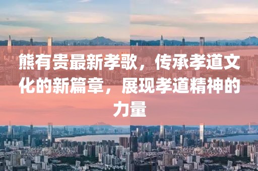 熊有贵最新孝歌，传承孝道文化的新篇章，展现孝道精神的力量