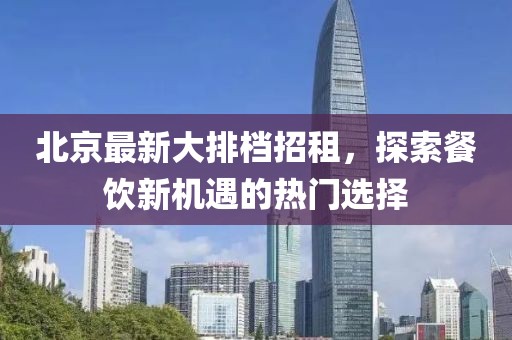北京最新大排档招租，探索餐饮新机遇的热门选择