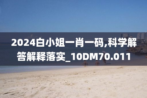 2024白小姐一肖一码,科学解答解释落实_10DM70.011