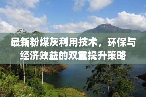 最新粉煤灰利用技术，环保与经济效益的双重提升策略