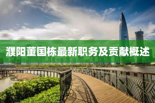 濮阳董国栋最新职务及贡献概述