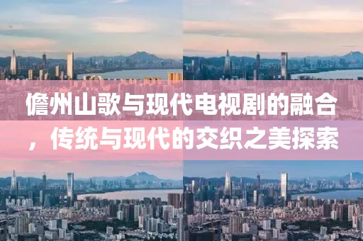 儋州山歌与现代电视剧的融合，传统与现代的交织之美探索