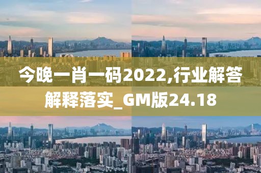 今晚一肖一码2022,行业解答解释落实_GM版24.18