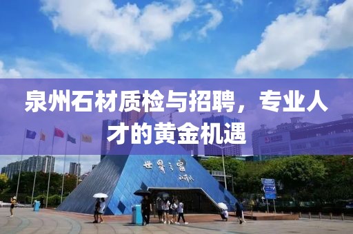 泉州石材质检与招聘，专业人才的黄金机遇