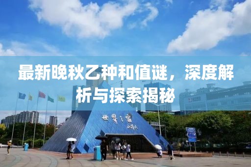 最新晚秋乙种和值谜，深度解析与探索揭秘