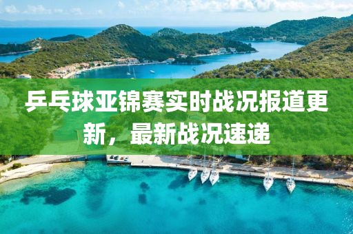 乒乓球亚锦赛实时战况报道更新，最新战况速递