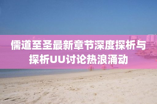 儒道至圣最新章节深度探析与探析UU讨论热浪涌动