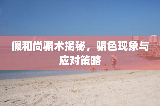 假和尚骗术揭秘，骗色现象与应对策略