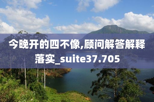 今晚开的四不像,顾问解答解释落实_suite37.705