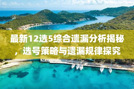 最新12选5综合遗漏分析揭秘，选号策略与遗漏规律探究