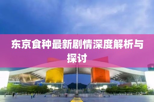 东京食种最新剧情深度解析与探讨