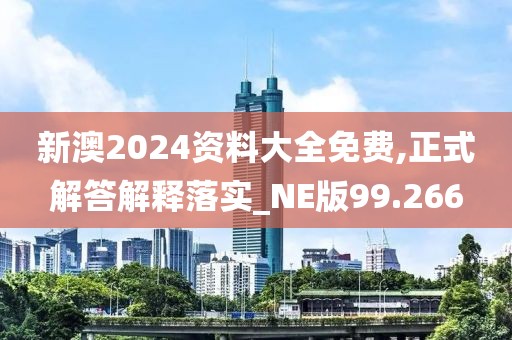 新澳2024资料大全免费,正式解答解释落实_NE版99.266