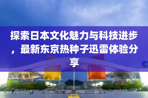 探索日本文化魅力与科技进步，最新东京热种子迅雷体验分享