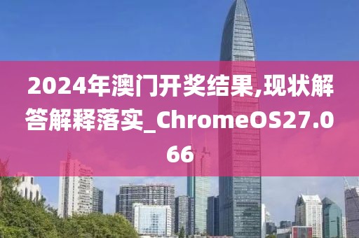 2024年澳门开奖结果,现状解答解释落实_ChromeOS27.066