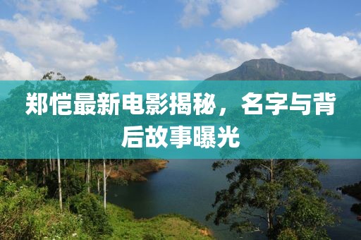 郑恺最新电影揭秘，名字与背后故事曝光
