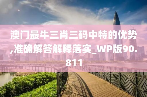澳门最牛三肖三码中特的优势,准确解答解释落实_WP版90.811