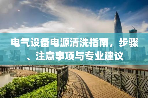 电气设备电源清洗指南，步骤、注意事项与专业建议