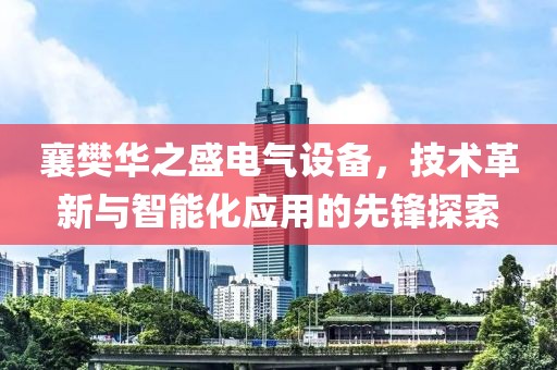 襄樊华之盛电气设备，技术革新与智能化应用的先锋探索