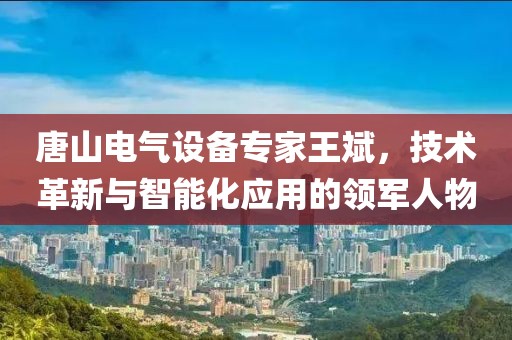 唐山电气设备专家王斌，技术革新与智能化应用的领军人物