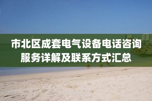 市北区成套电气设备电话咨询服务详解及联系方式汇总