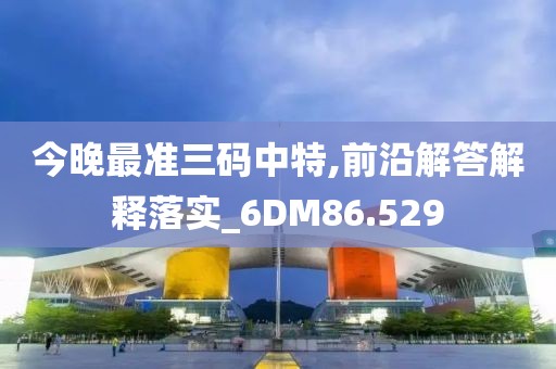 今晚最准三码中特,前沿解答解释落实_6DM86.529