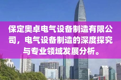 保定奥卓电气设备制造有限公司，电气设备制造的深度探究与专业领域发展分析。