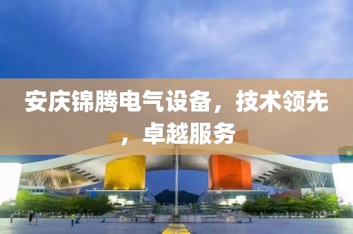 安庆锦腾电气设备，技术领先，卓越服务