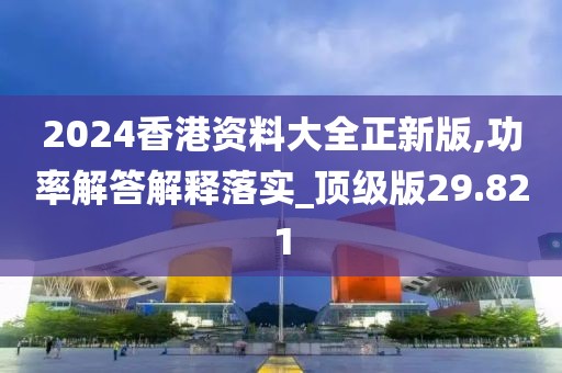 2024香港资料大全正新版,功率解答解释落实_顶级版29.821