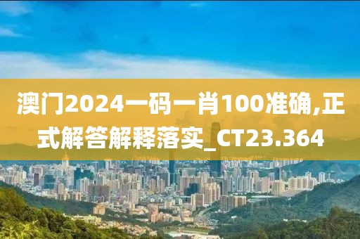 澳门2024一码一肖100准确,正式解答解释落实_CT23.364