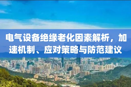 电气设备绝缘老化因素解析，加速机制、应对策略与防范建议