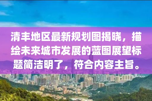 清丰地区最新规划图揭晓，描绘未来城市发展的蓝图展望标题简洁明了，符合内容主旨。