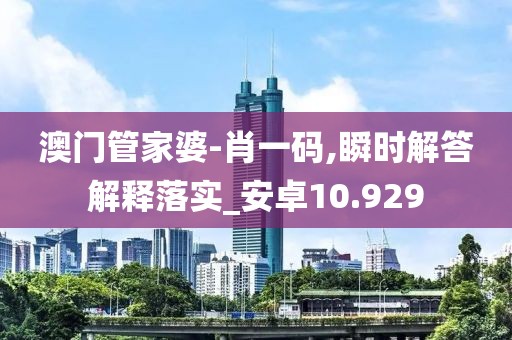 澳门管家婆-肖一码,瞬时解答解释落实_安卓10.929