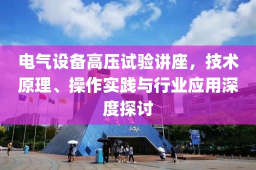 电气设备高压试验讲座，技术原理、操作实践与行业应用深度探讨