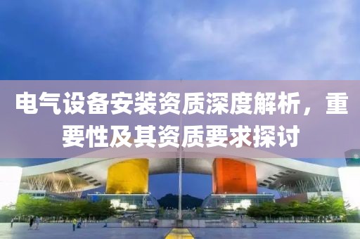电气设备安装资质深度解析，重要性及其资质要求探讨