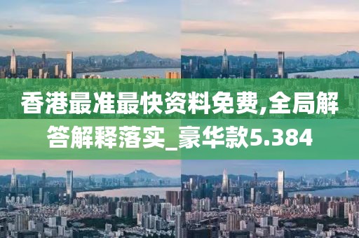 香港最准最快资料免费,全局解答解释落实_豪华款5.384