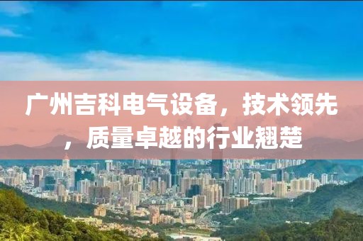 广州吉科电气设备，技术领先，质量卓越的行业翘楚