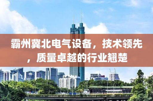 霸州冀北电气设备，技术领先，质量卓越的行业翘楚